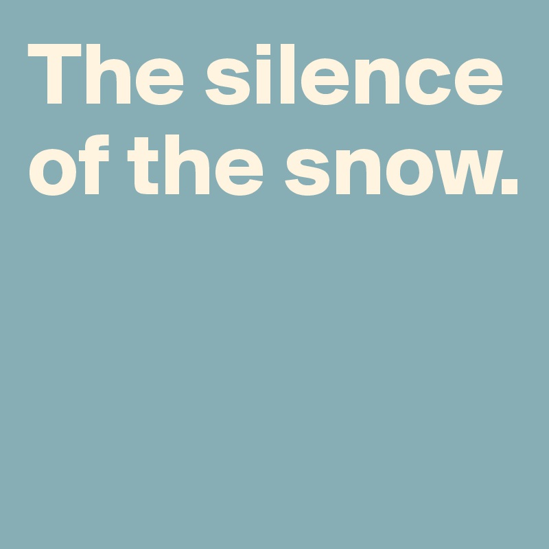The silence of the snow.  



