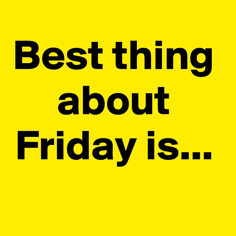 Best thing about Friday is...
