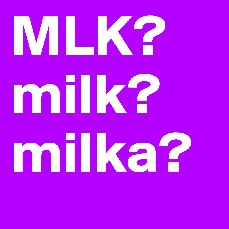 MLK?
milk?
milka?