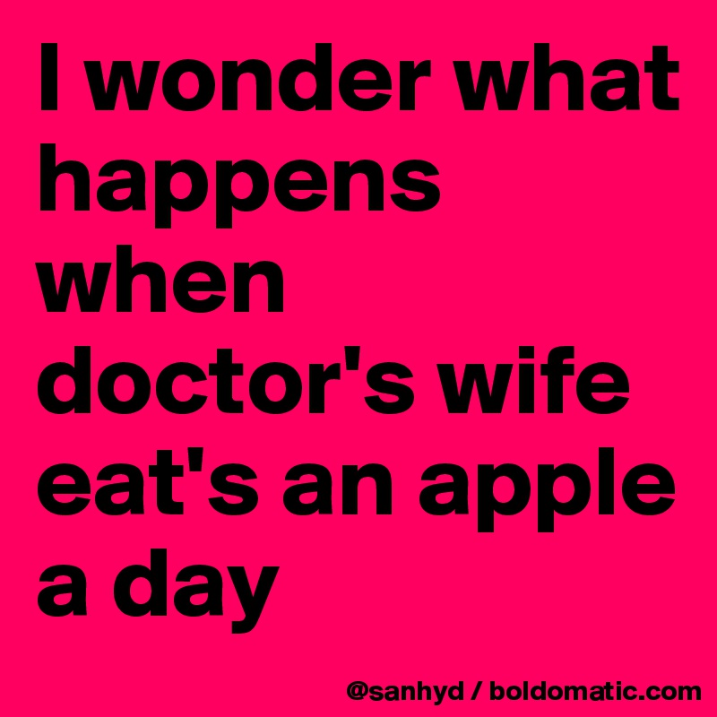 I wonder what happens when doctor's wife eat's an apple a day 