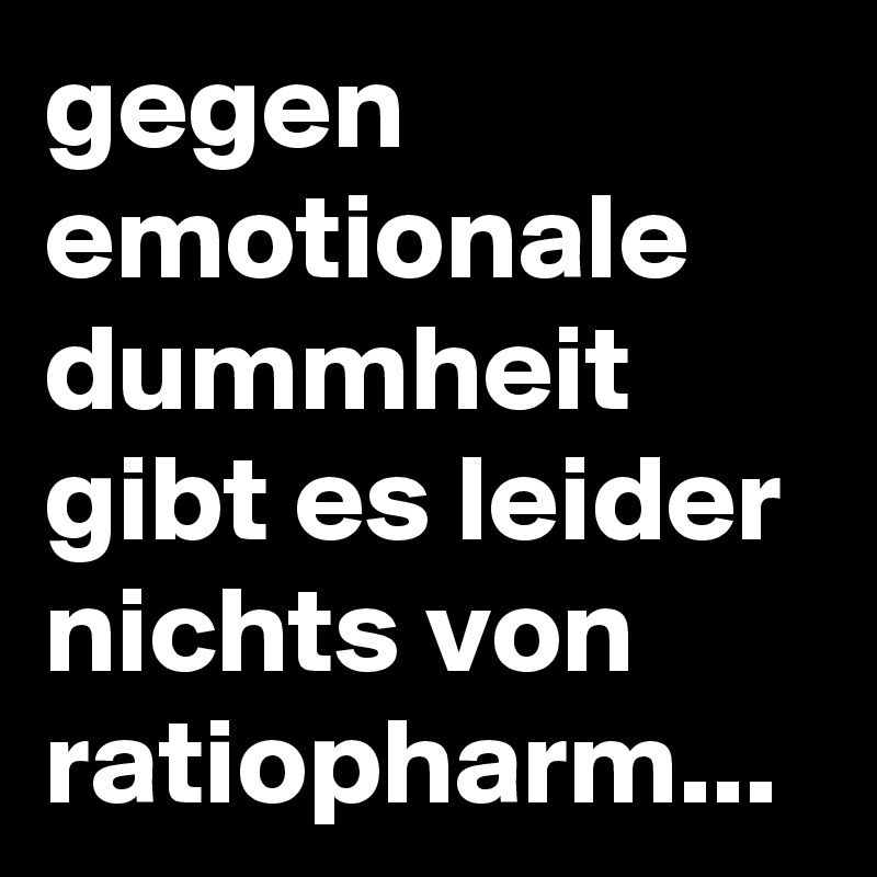 gegen emotionale dummheit gibt es leider nichts von ratiopharm...