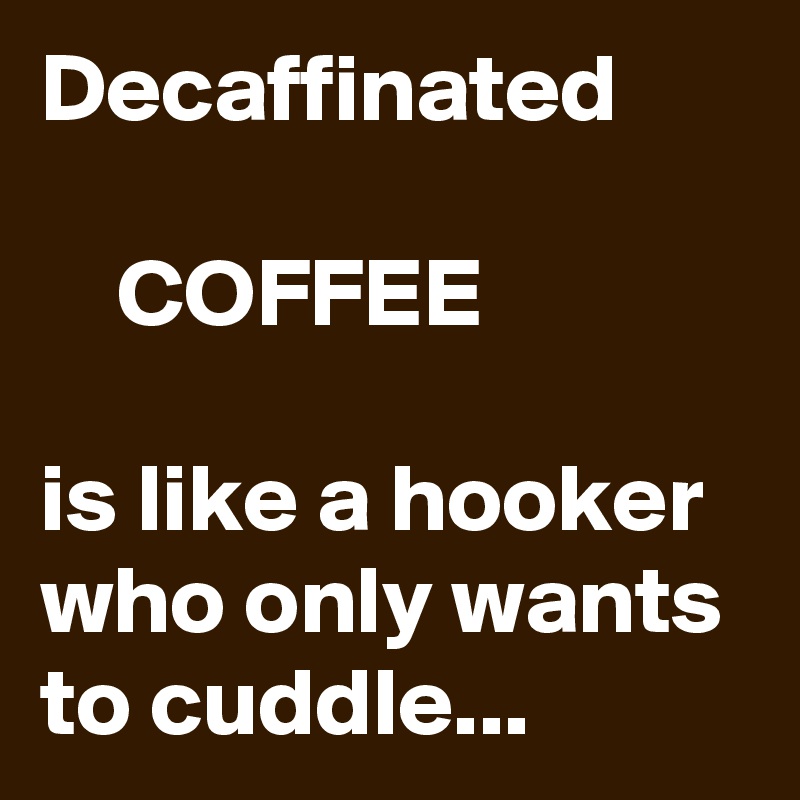 Decaffinated

    COFFEE

is like a hooker who only wants to cuddle...