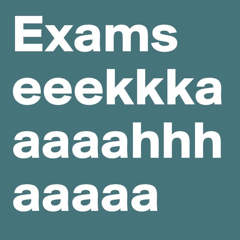 Exams
eeekkkaaaaahhhaaaaa