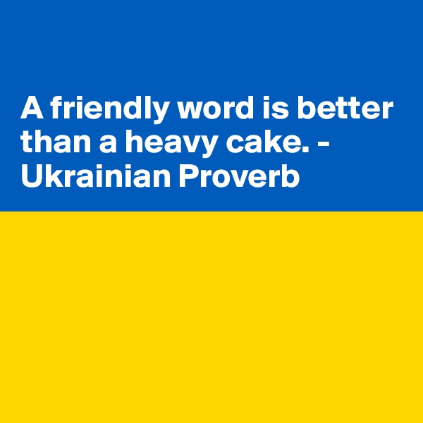 

A friendly word is better than a heavy cake. - Ukrainian Proverb





