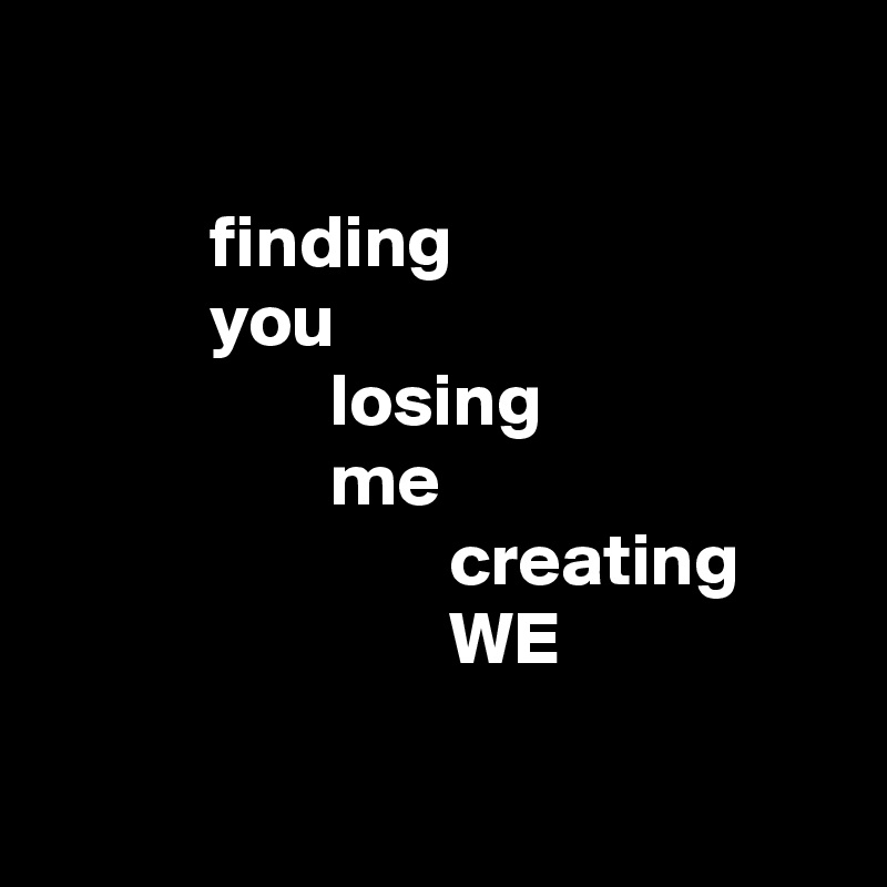 

           finding
           you
                   losing
                   me
                           creating
                           WE

