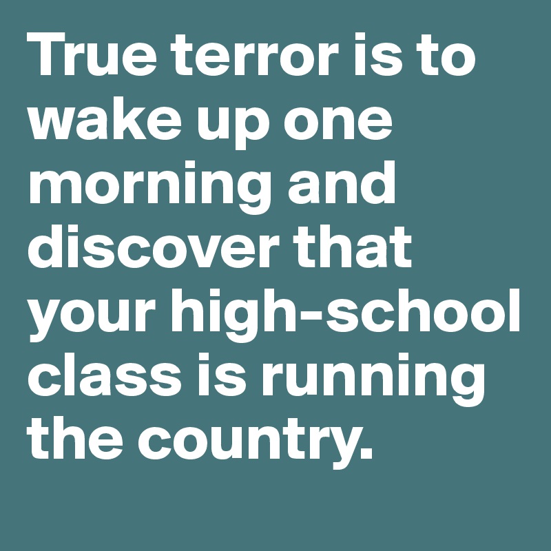 True terror is to wake up one morning and discover that your high-school class is running the country.