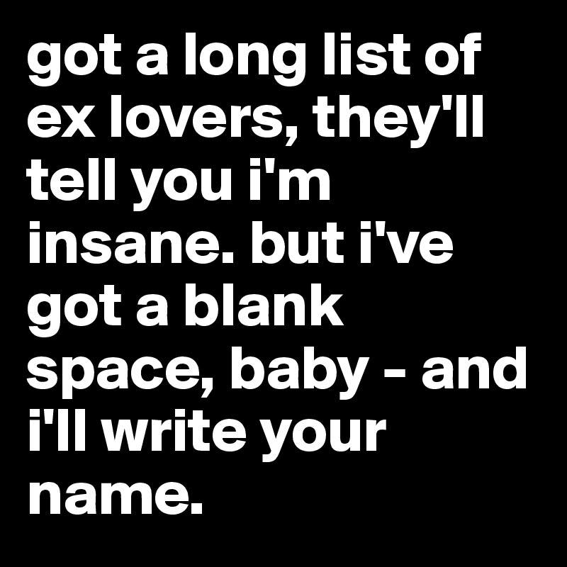 got a long list of ex lovers, they'll tell you i'm insane. but i've got a blank space, baby - and i'll write your name. 