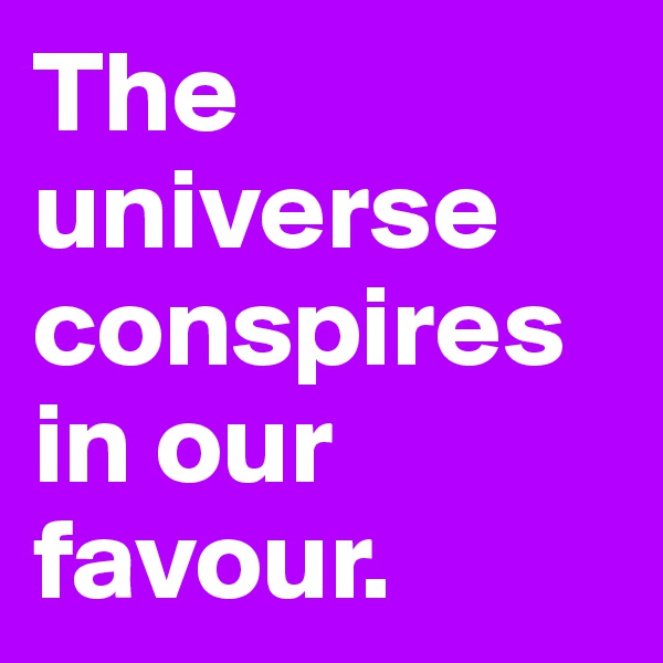 The universe conspires in our favour.