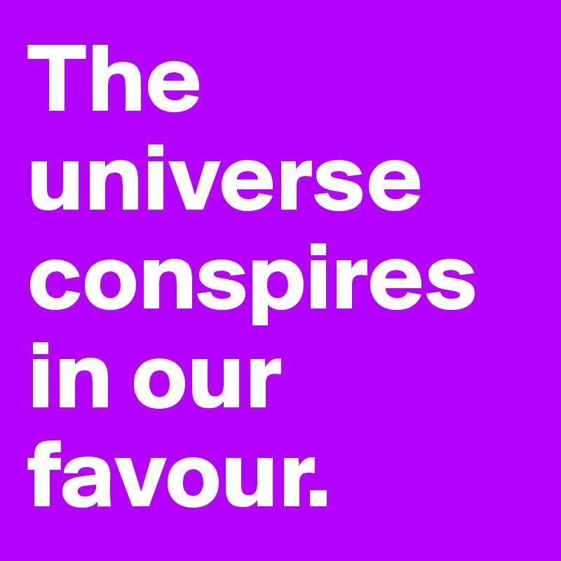 The universe conspires in our favour.
