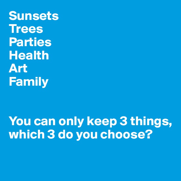 Sunsets
Trees
Parties
Health
Art
Family


You can only keep 3 things, 
which 3 do you choose?

