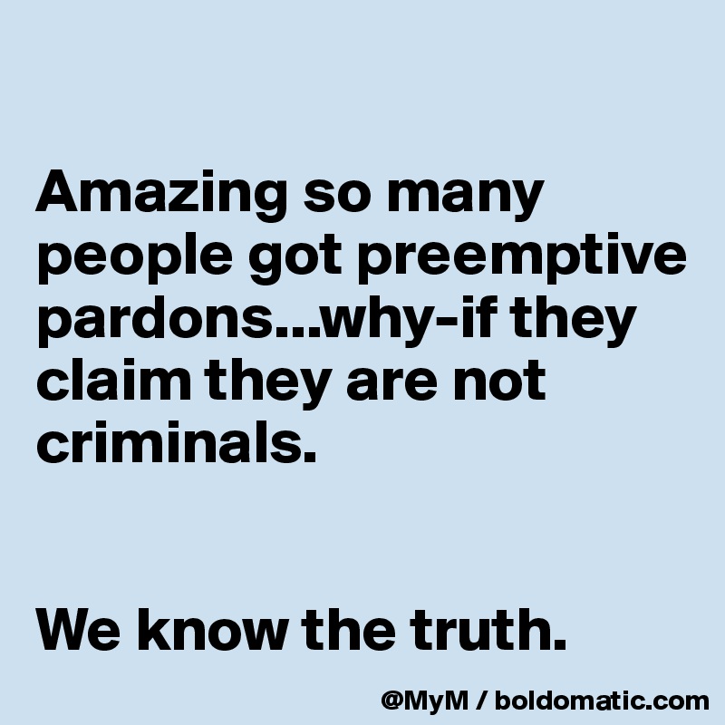 

Amazing so many people got preemptive pardons...why-if they claim they are not criminals.


We know the truth.