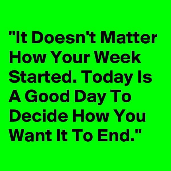 
"It Doesn't Matter How Your Week Started. Today Is A Good Day To Decide How You Want It To End."