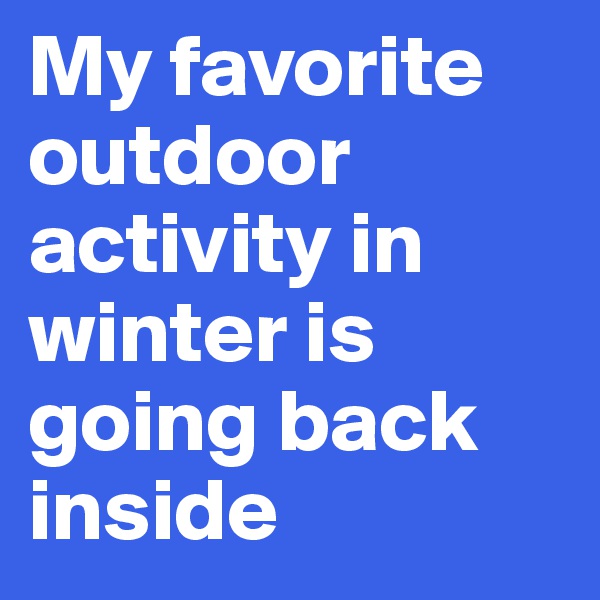 My favorite outdoor activity in winter is going back inside