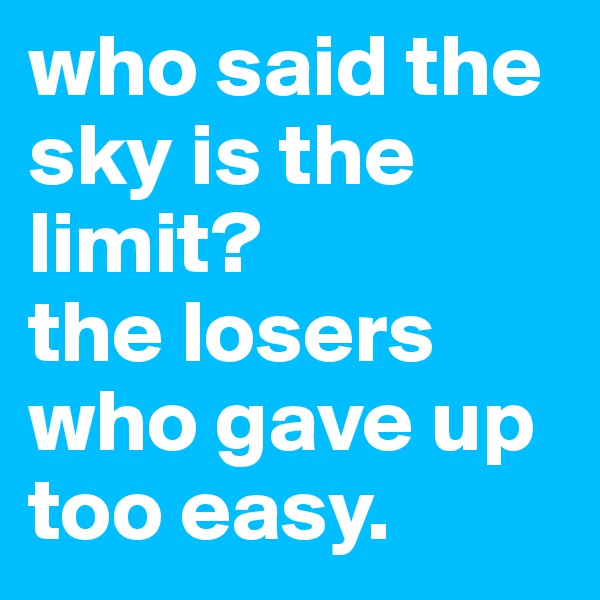 who said the sky is the limit?
the losers who gave up too easy.