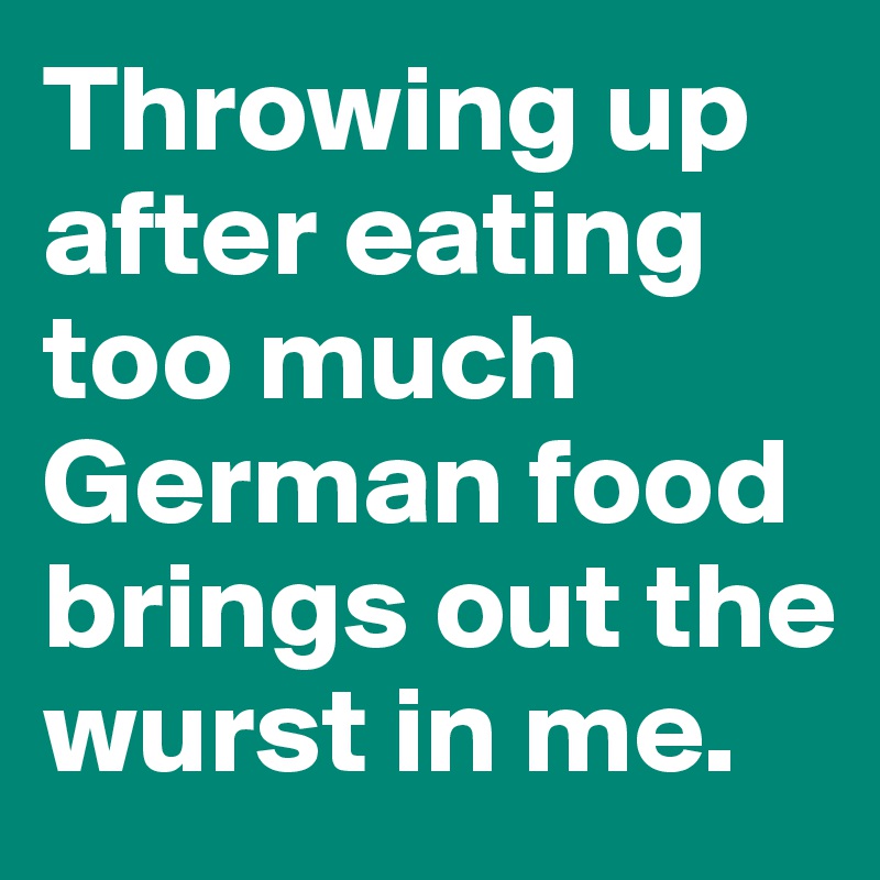 Throwing up after eating too much German food brings out the wurst in me. 