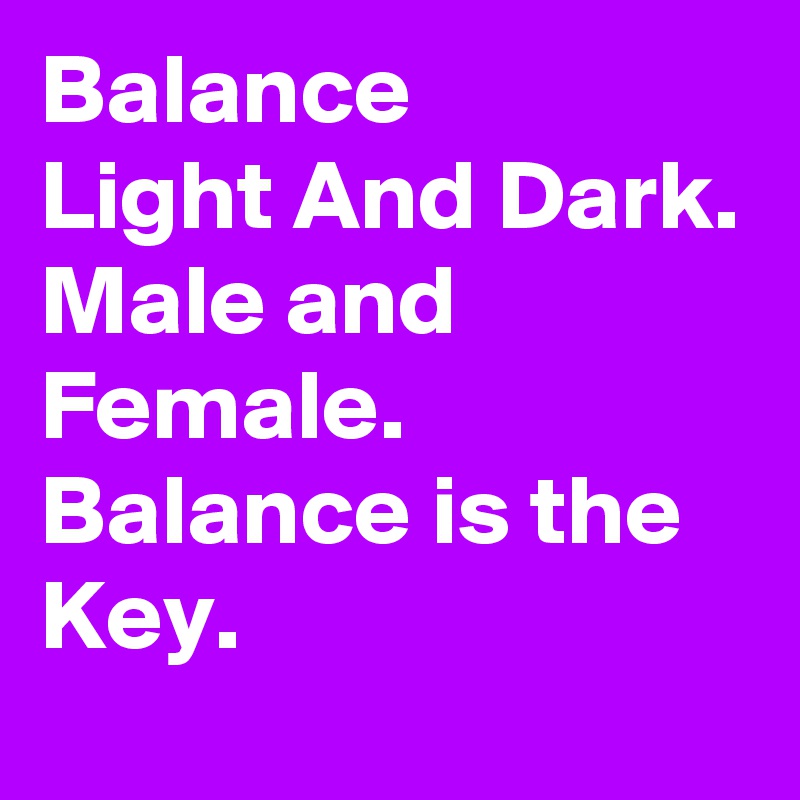 Balance
Light And Dark.
Male and Female.
Balance is the Key.