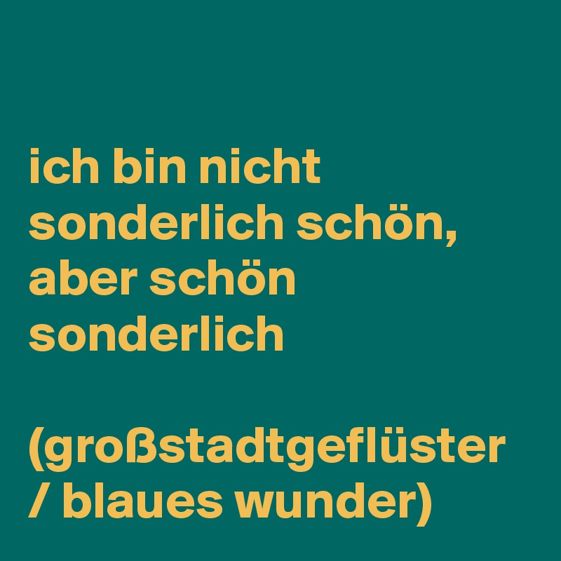 

ich bin nicht sonderlich schön, aber schön sonderlich

(großstadtgeflüster / blaues wunder)