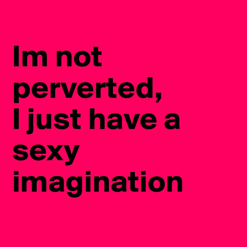 
Im not perverted,
I just have a sexy imagination
