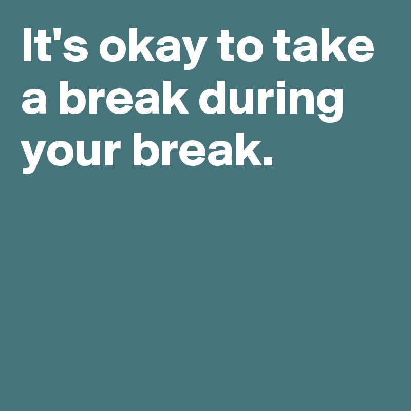 It's okay to take a break during your break.


