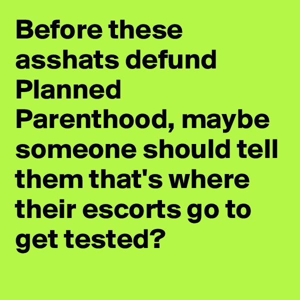 Before these asshats defund Planned Parenthood, maybe someone should tell them that's where their escorts go to get tested?