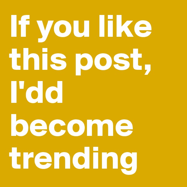 If you like this post, I'dd become trending