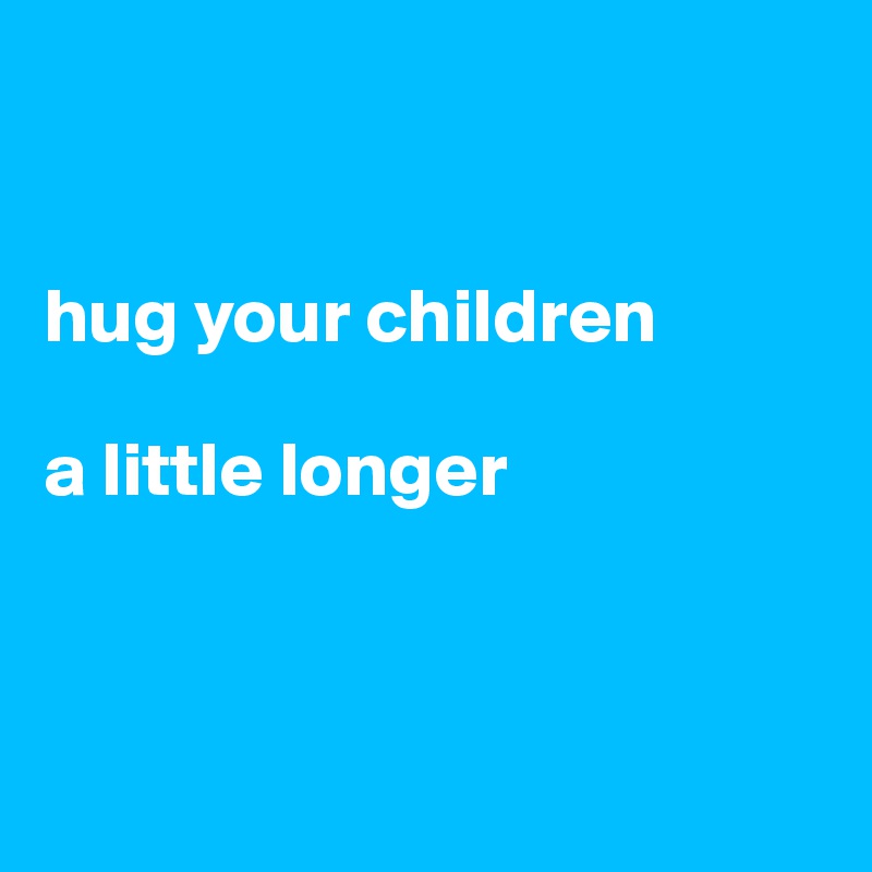 


hug your children

a little longer



