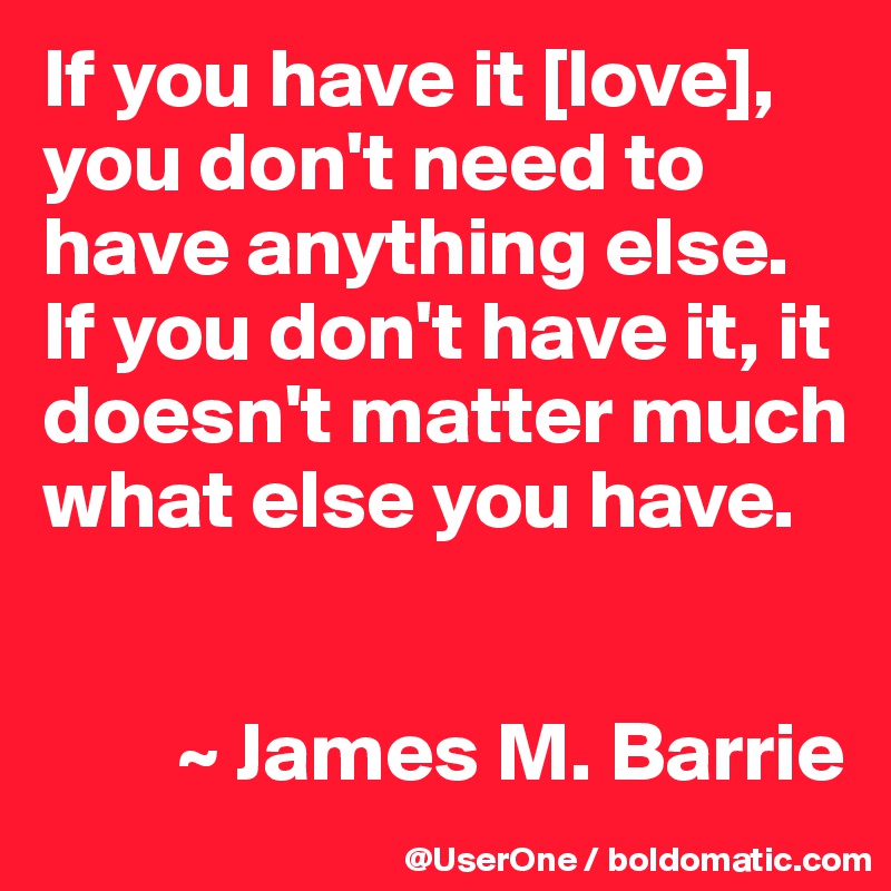 If you have it [love], you don't need to have anything else. If you don't have it, it doesn't matter much what else you have.


        ~ James M. Barrie
