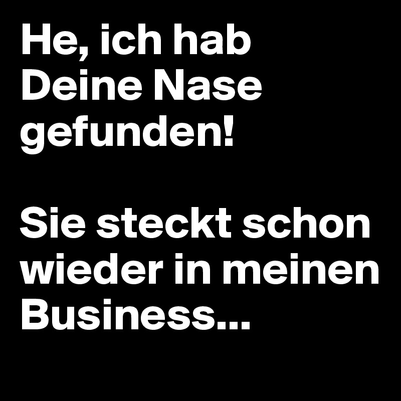 He, ich hab Deine Nase gefunden! 

Sie steckt schon wieder in meinen Business...