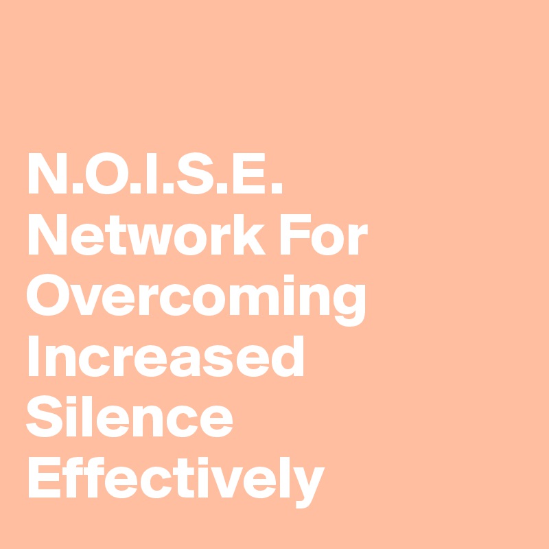 

N.O.I.S.E.
Network For Overcoming Increased Silence Effectively