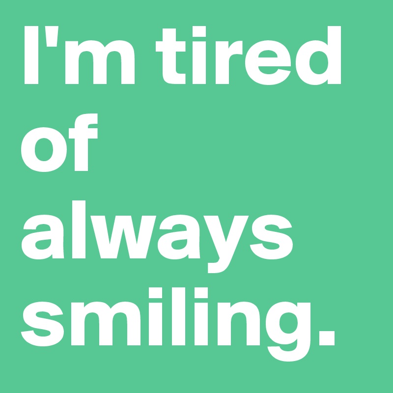 I'm tired of always smiling.