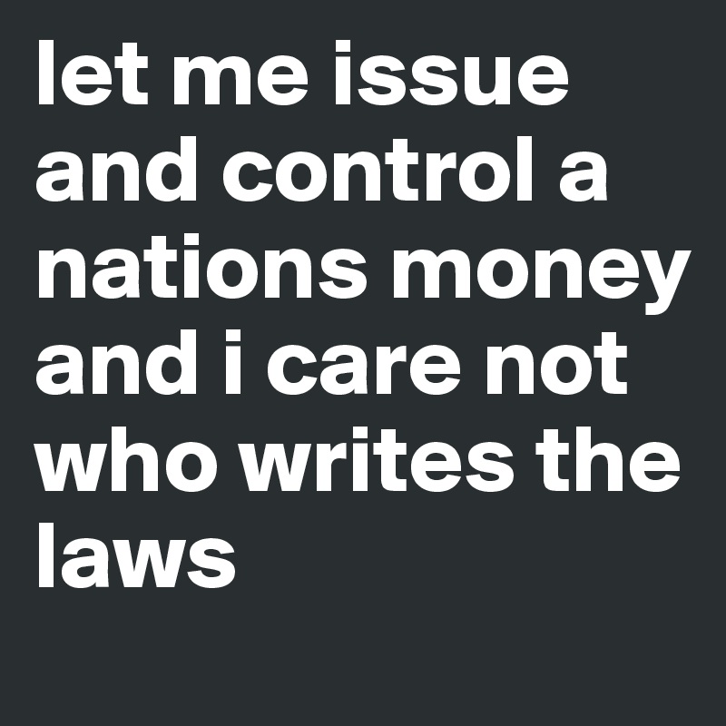 let me issue and control a nations money and i care not who writes the laws