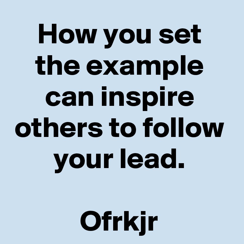 How you set the example can inspire others to follow your lead.

Ofrkjr