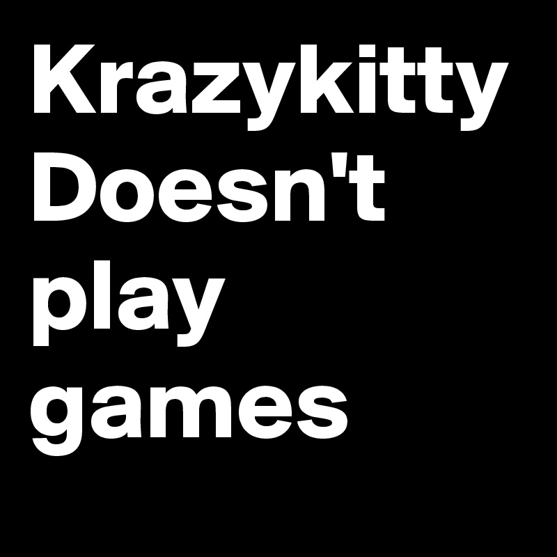Krazykitty Doesn't play games 