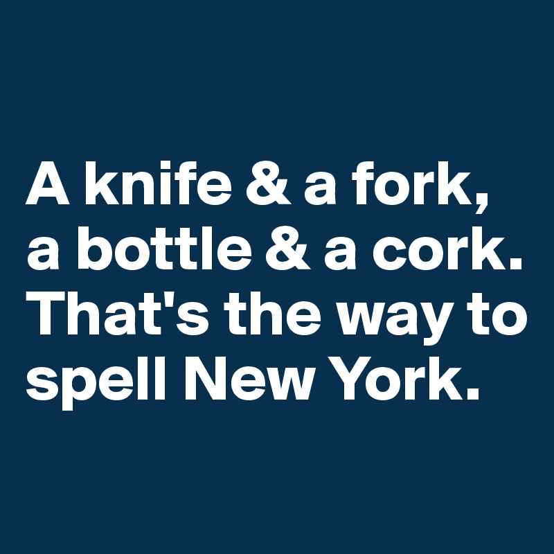 

A knife & a fork, a bottle & a cork. 
That's the way to spell New York.
