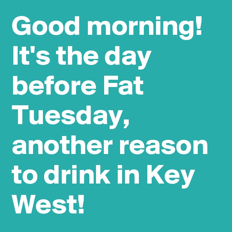 Good morning! It's the day before Fat Tuesday, another reason to drink in Key West!