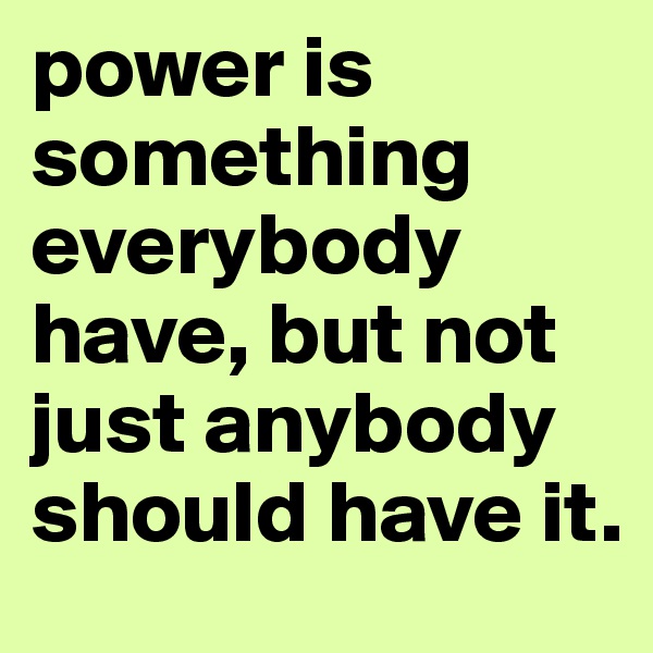 power is something everybody have, but not just anybody should have it. 