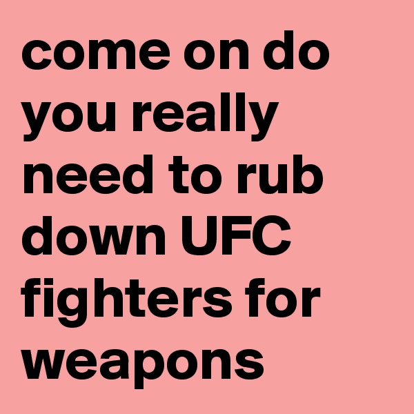 come on do you really need to rub down UFC fighters for weapons