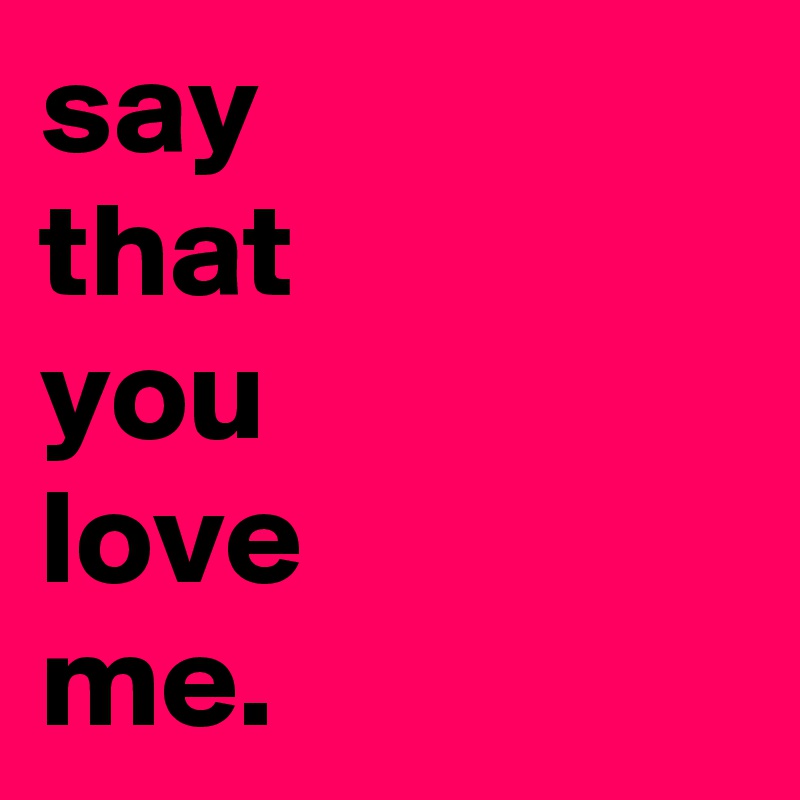 say
that
you
love
me.