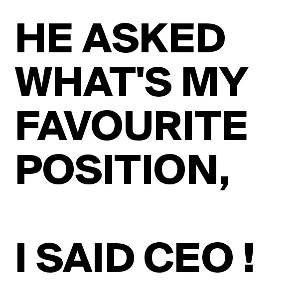 HE ASKED WHAT'S MY FAVOURITE POSITION,

I SAID CEO !
