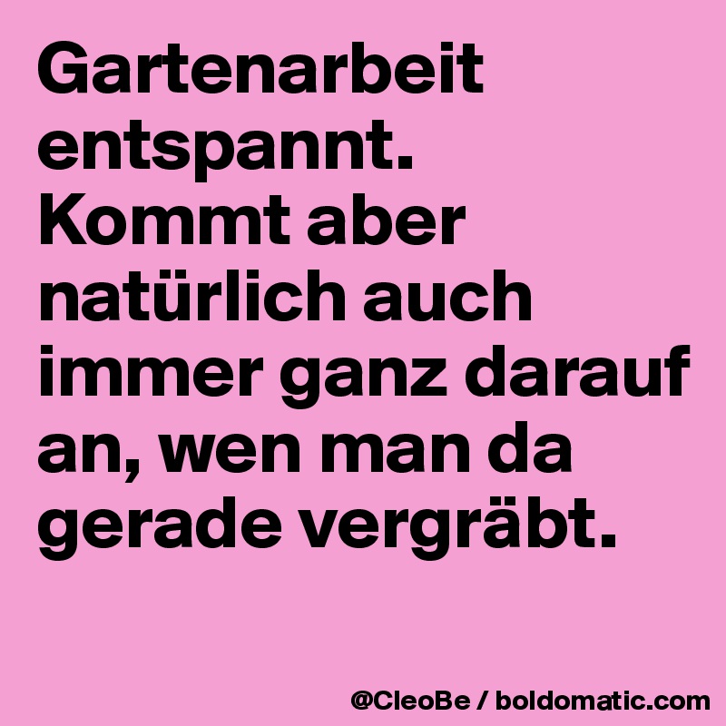 Gartenarbeit entspannt.
Kommt aber natürlich auch immer ganz darauf an, wen man da gerade vergräbt.
