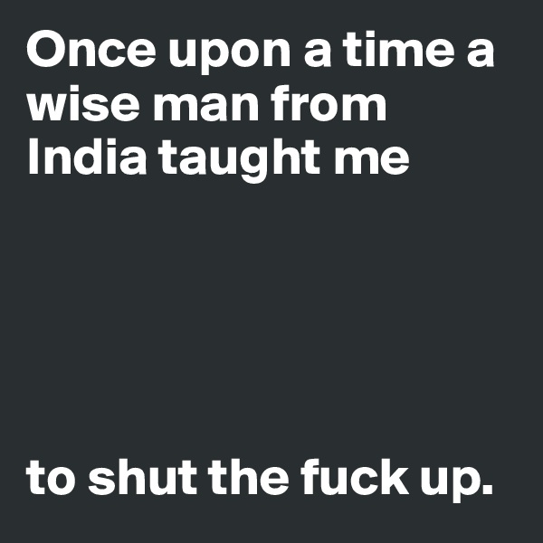 Once upon a time a wise man from India taught me





to shut the fuck up. 