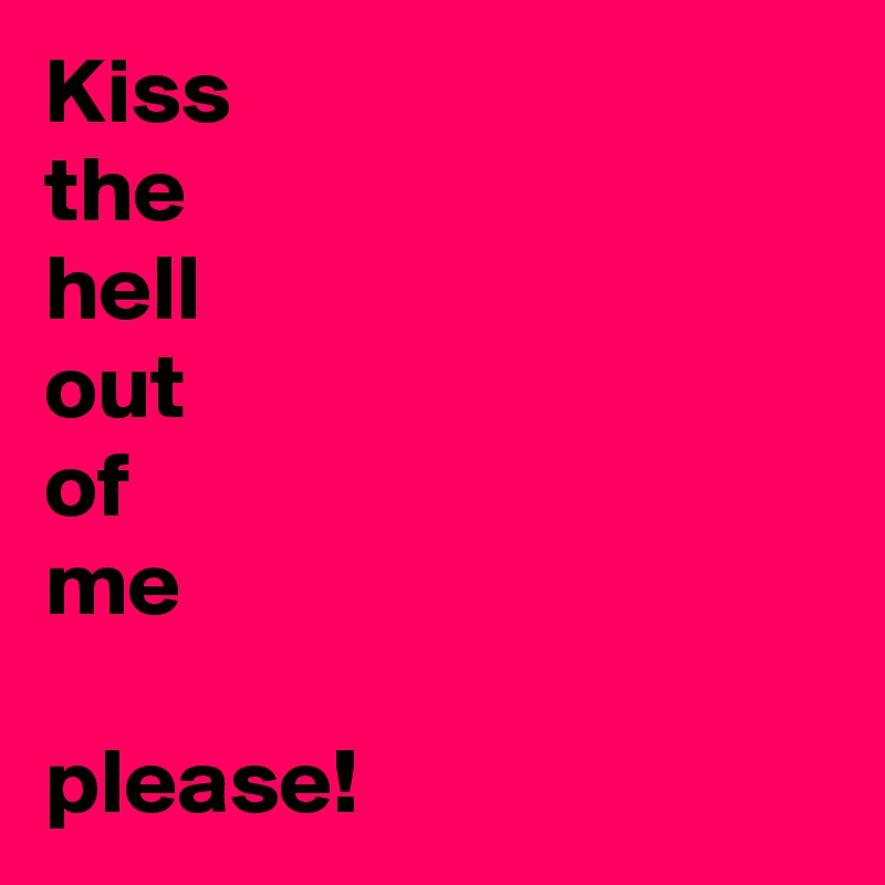 Kiss
the
hell
out
of
me

please!