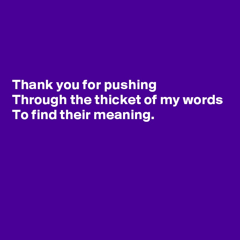 


Thank you for pushing
Through the thicket of my words
To find their meaning.






