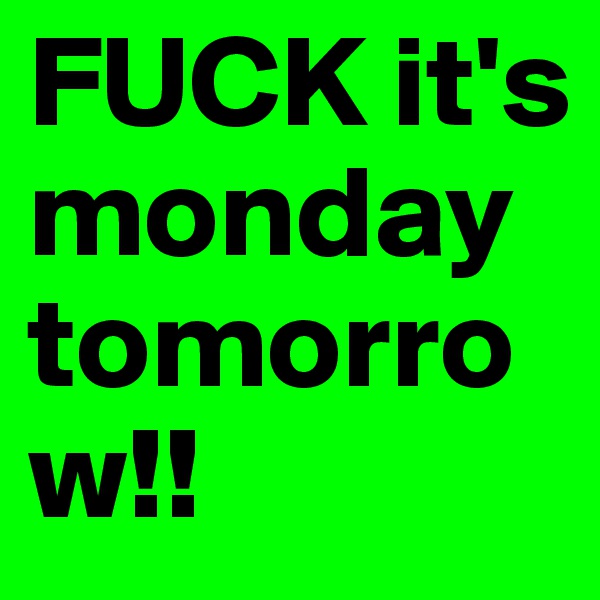 FUCK it's monday tomorrow!!