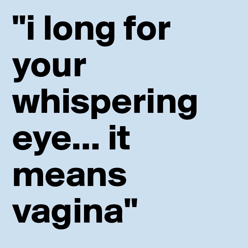 "i long for your whispering eye... it means vagina"