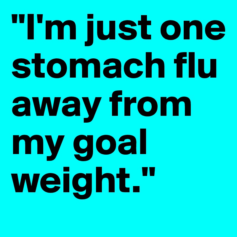 "I'm just one stomach flu away from my goal weight."