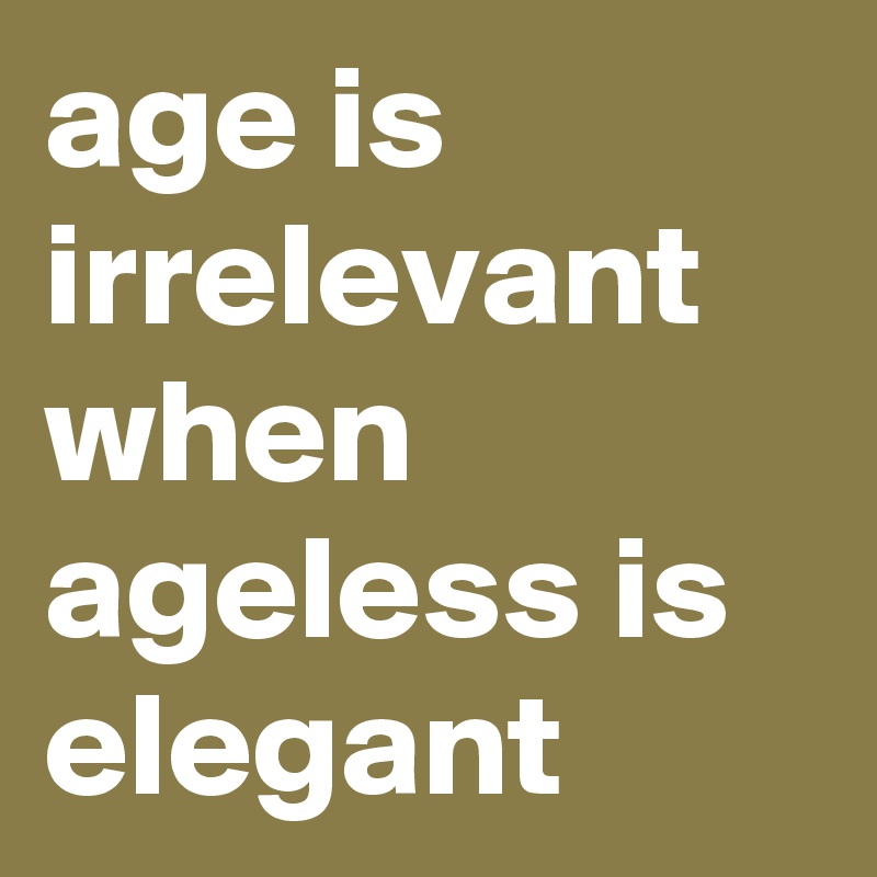 age is irrelevant
when ageless is elegant
