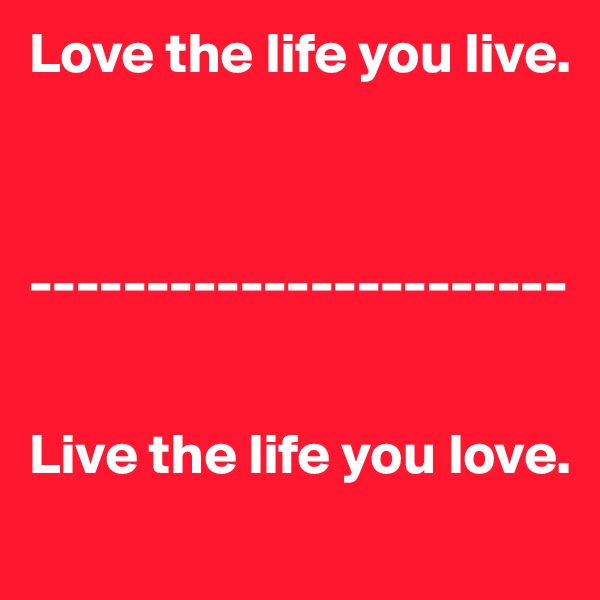 Love the life you live. 



-----------------------


Live the life you love.