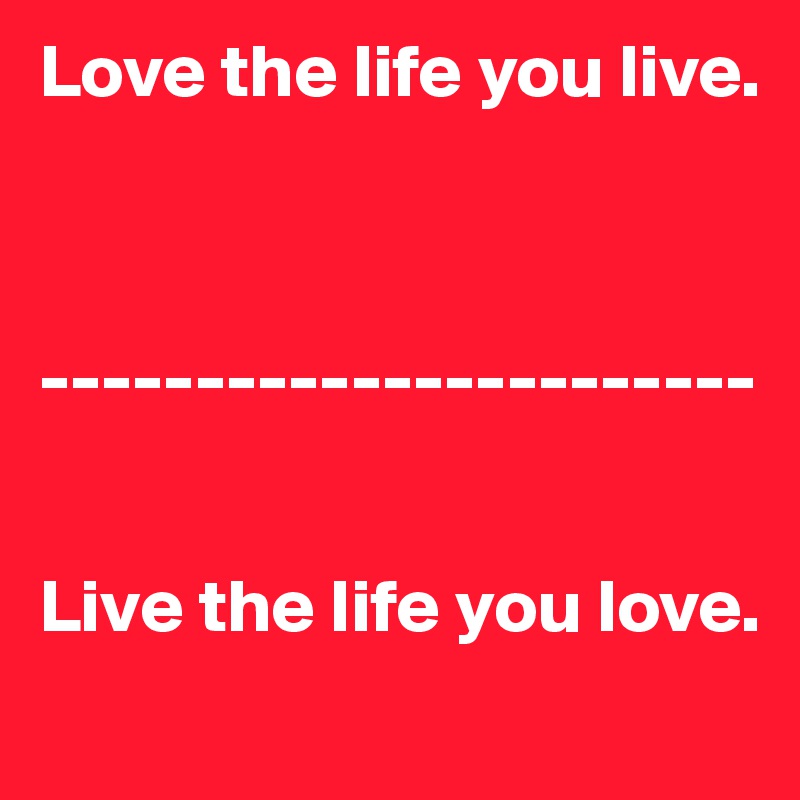 Love the life you live. 



-----------------------


Live the life you love.