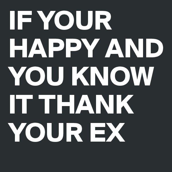 IF YOUR HAPPY AND YOU KNOW IT THANK YOUR EX 